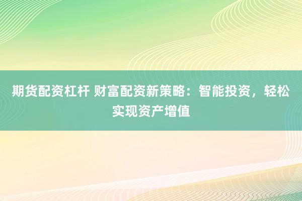 期货配资杠杆 财富配资新策略：智能投资，轻松实现资产增值