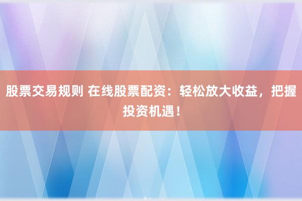 股票交易规则 在线股票配资：轻松放大收益，把握投资机遇！
