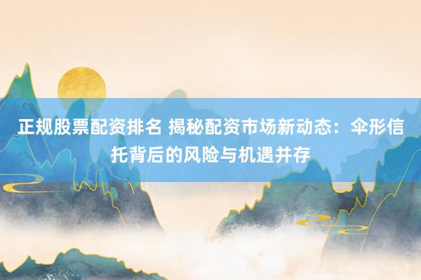 正规股票配资排名 揭秘配资市场新动态：伞形信托背后的风险与机遇并存