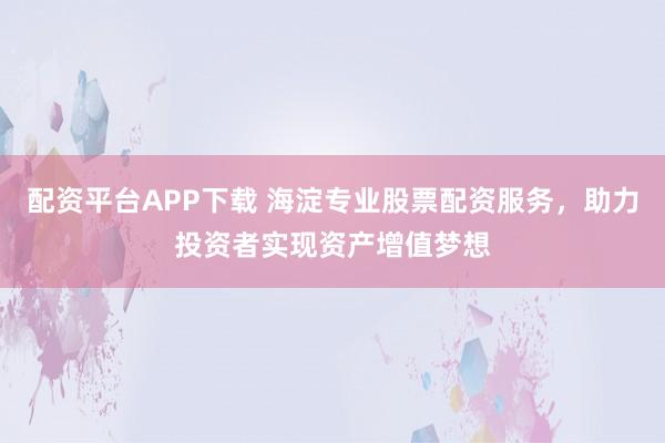 配资平台APP下载 海淀专业股票配资服务，助力投资者实现资产增值梦想