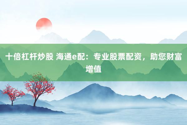 十倍杠杆炒股 海通e配：专业股票配资，助您财富增值