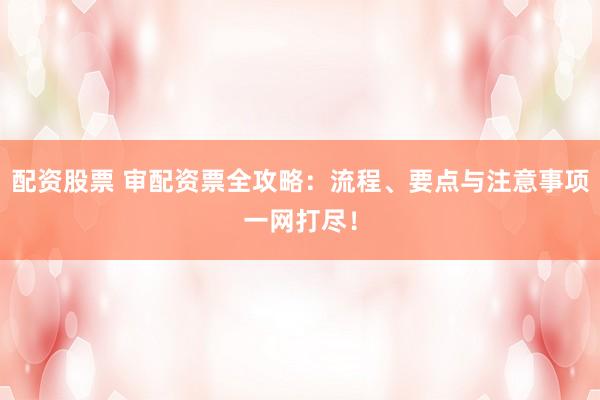 配资股票 审配资票全攻略：流程、要点与注意事项一网打尽！