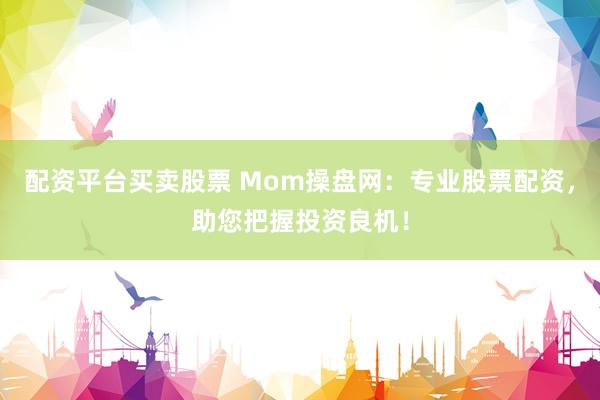 配资平台买卖股票 Mom操盘网：专业股票配资，助您把握投资良机！