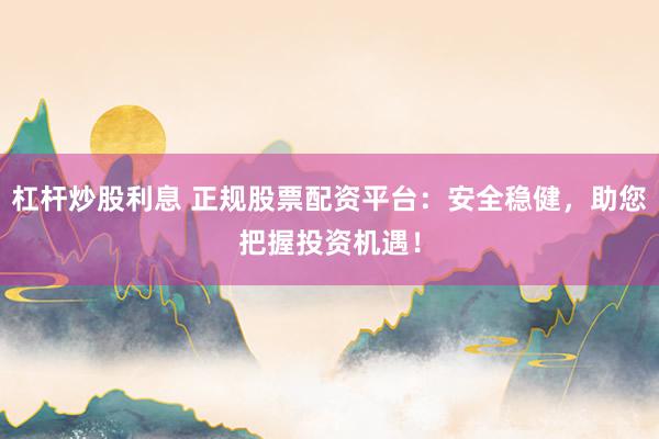 杠杆炒股利息 正规股票配资平台：安全稳健，助您把握投资机遇！