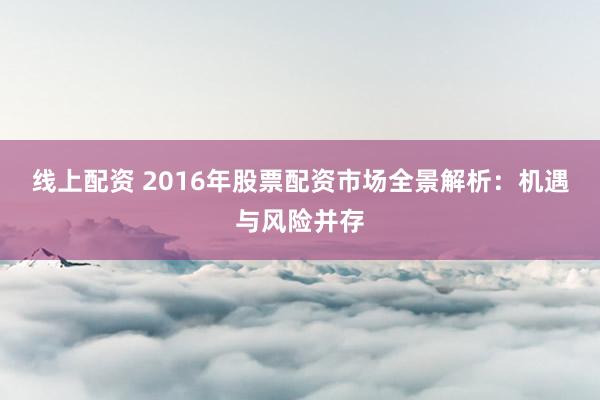 线上配资 2016年股票配资市场全景解析：机遇与风险并存