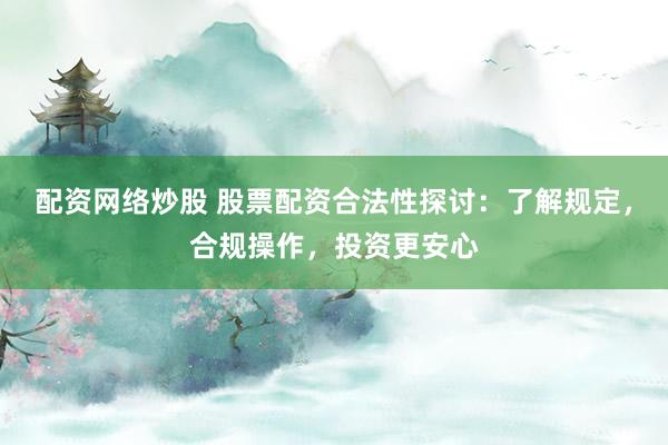 配资网络炒股 股票配资合法性探讨：了解规定，合规操作，投资更安心