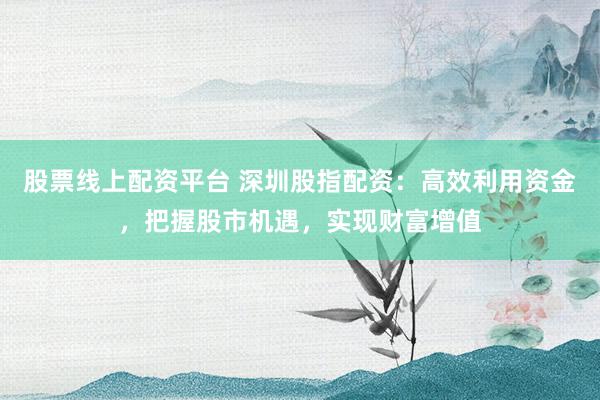 股票线上配资平台 深圳股指配资：高效利用资金，把握股市机遇，实现财富增值