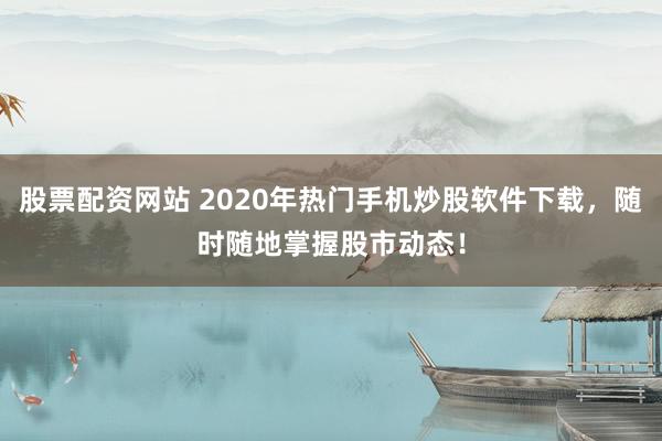 股票配资网站 2020年热门手机炒股软件下载，随时随地掌握股市动态！