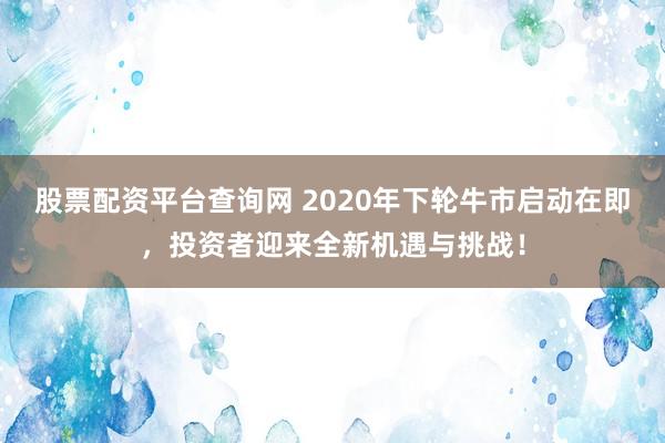 股票配资平台查询网 2020年下轮牛市启动在即，投资者迎来全新机遇与挑战！