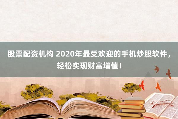 股票配资机构 2020年最受欢迎的手机炒股软件，轻松实现财富增值！