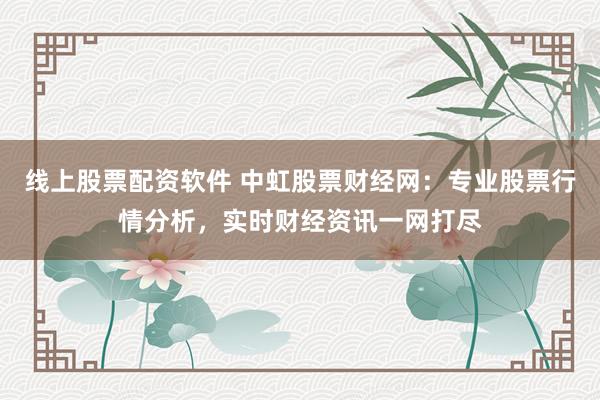 线上股票配资软件 中虹股票财经网：专业股票行情分析，实时财经资讯一网打尽