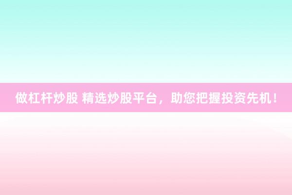 做杠杆炒股 精选炒股平台，助您把握投资先机！