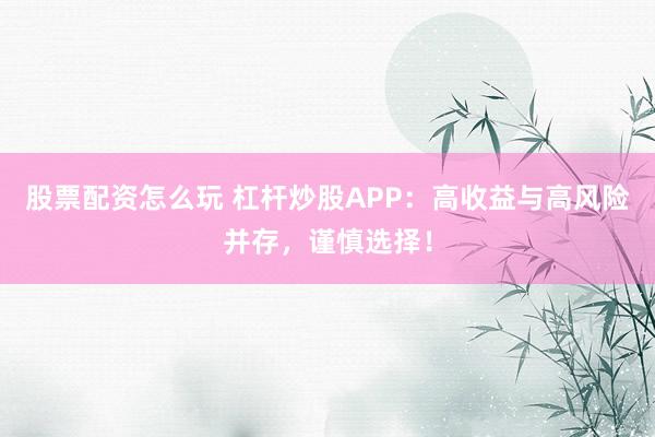 股票配资怎么玩 杠杆炒股APP：高收益与高风险并存，谨慎选择！