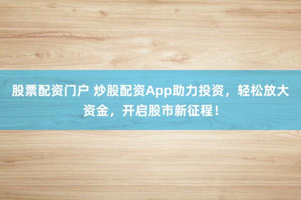 股票配资门户 炒股配资App助力投资，轻松放大资金，开启股市新征程！