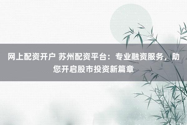 网上配资开户 苏州配资平台：专业融资服务，助您开启股市投资新篇章