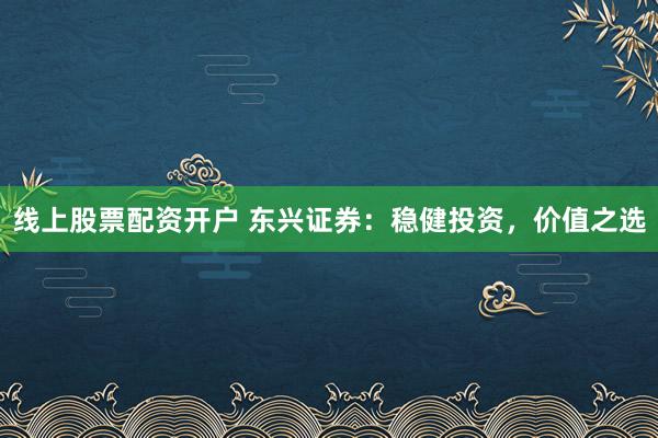 线上股票配资开户 东兴证券：稳健投资，价值之选