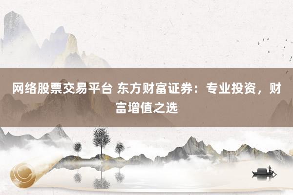网络股票交易平台 东方财富证券：专业投资，财富增值之选