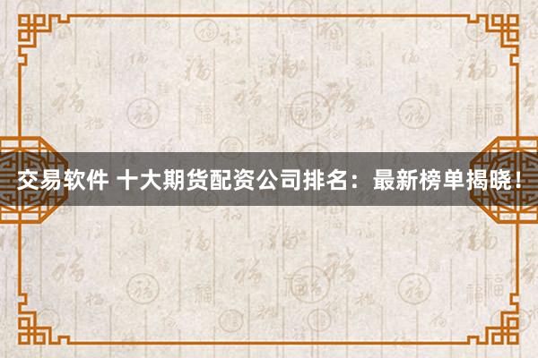 交易软件 十大期货配资公司排名：最新榜单揭晓！