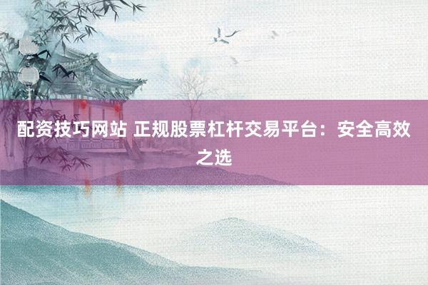配资技巧网站 正规股票杠杆交易平台：安全高效之选