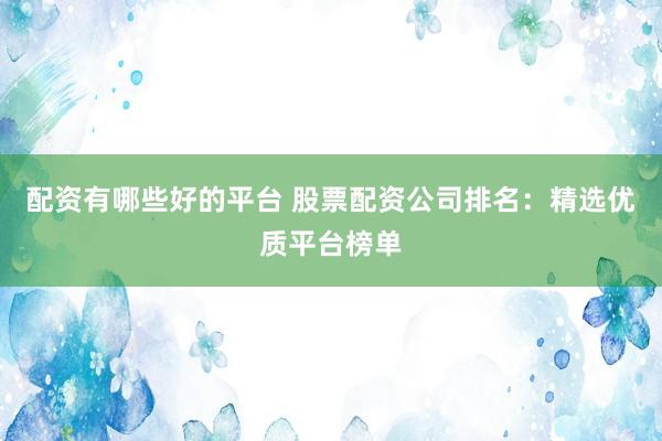 配资有哪些好的平台 股票配资公司排名：精选优质平台榜单