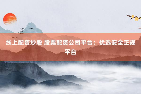 线上配资炒股 股票配资公司平台：优选安全正规平台