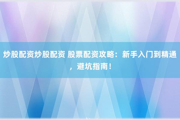 炒股配资炒股配资 股票配资攻略：新手入门到精通，避坑指南！