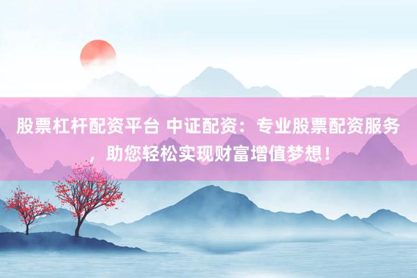 股票杠杆配资平台 中证配资：专业股票配资服务，助您轻松实现财富增值梦想！