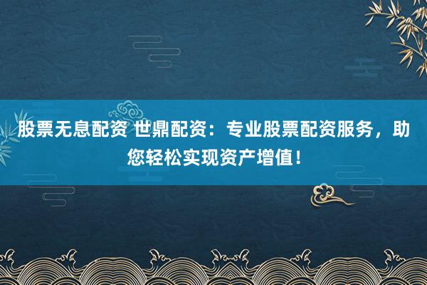 股票无息配资 世鼎配资：专业股票配资服务，助您轻松实现资产增值！