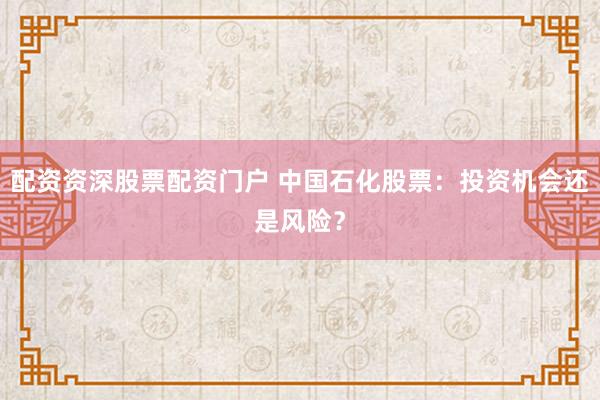 配资资深股票配资门户 中国石化股票：投资机会还是风险？