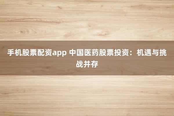 手机股票配资app 中国医药股票投资：机遇与挑战并存