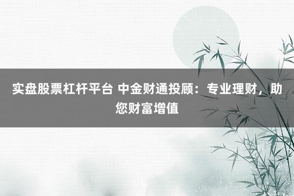 实盘股票杠杆平台 中金财通投顾：专业理财，助您财富增值
