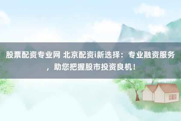 股票配资专业网 北京配资i新选择：专业融资服务，助您把握股市投资良机！