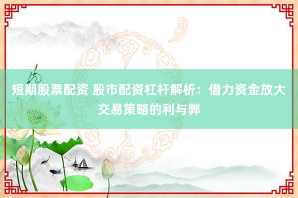 短期股票配资 股市配资杠杆解析：借力资金放大交易策略的利与弊
