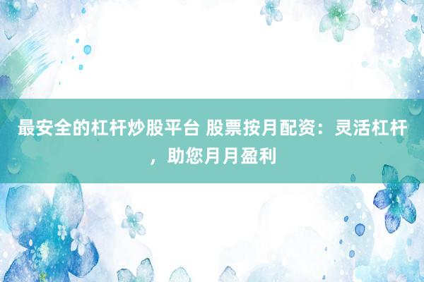 最安全的杠杆炒股平台 股票按月配资：灵活杠杆，助您月月盈利