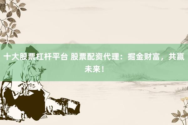 十大股票杠杆平台 股票配资代理：掘金财富，共赢未来！