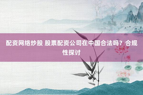 配资网络炒股 股票配资公司在中国合法吗？合规性探讨