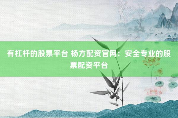 有杠杆的股票平台 杨方配资官网：安全专业的股票配资平台