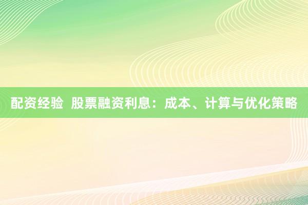 配资经验  股票融资利息：成本、计算与优化策略