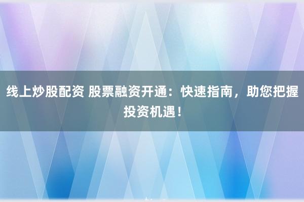 线上炒股配资 股票融资开通：快速指南，助您把握投资机遇！