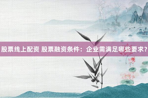 股票线上配资 股票融资条件：企业需满足哪些要求？