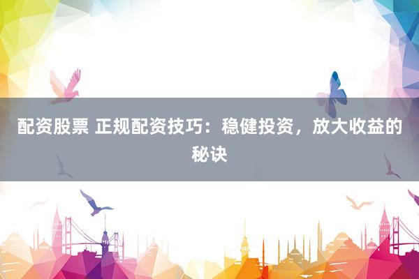 配资股票 正规配资技巧：稳健投资，放大收益的秘诀