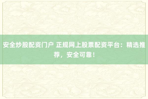 安全炒股配资门户 正规网上股票配资平台：精选推荐，安全可靠！