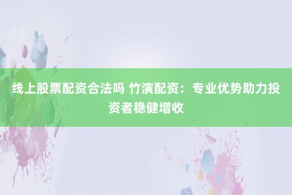 线上股票配资合法吗 竹演配资：专业优势助力投资者稳健增收