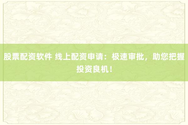 股票配资软件 线上配资申请：极速审批，助您把握投资良机！