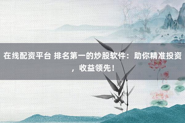 在线配资平台 排名第一的炒股软件：助你精准投资，收益领先！