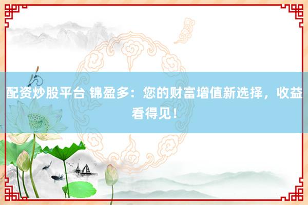 配资炒股平台 锦盈多：您的财富增值新选择，收益看得见！