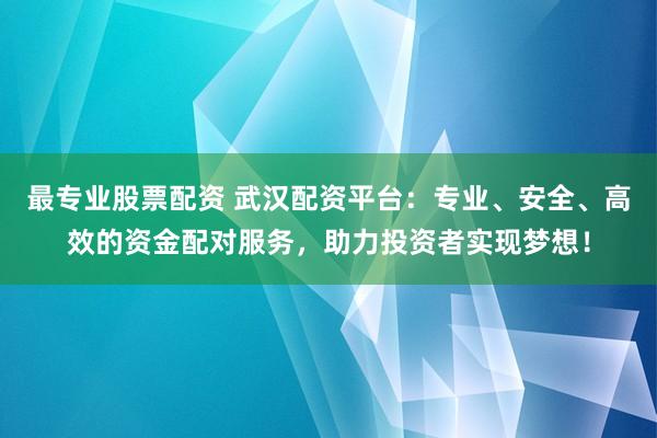 最专业股票配资 武汉配资平台：专业、安全、高效的资金配对服务，助力投资者实现梦想！