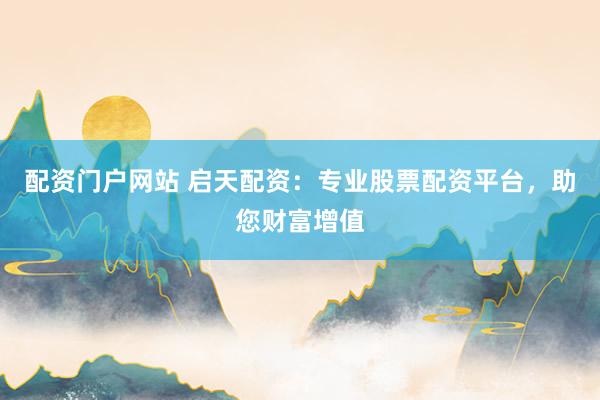 配资门户网站 启天配资：专业股票配资平台，助您财富增值