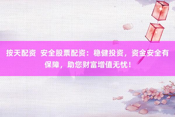 按天配资  安全股票配资：稳健投资，资金安全有保障，助您财富增值无忧！