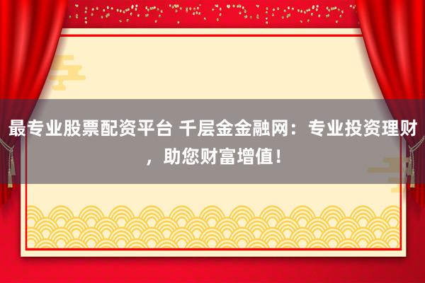 最专业股票配资平台 千层金金融网：专业投资理财，助您财富增值！